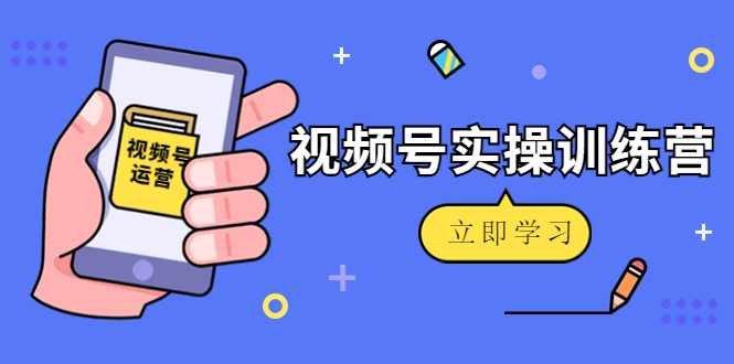微信视频号实操训练营：视频号起号运营纯干货玩法！-学习笔记资源库
