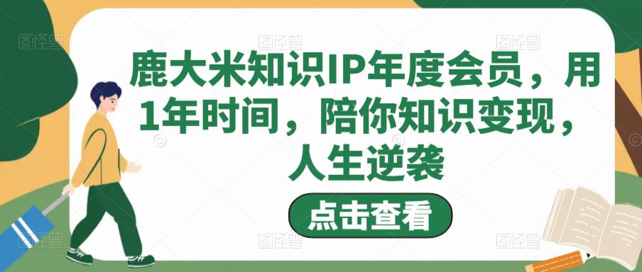 鹿大米知识IP年度会员，用1年时间，陪你知识变现，人生逆袭-学习笔记资源库