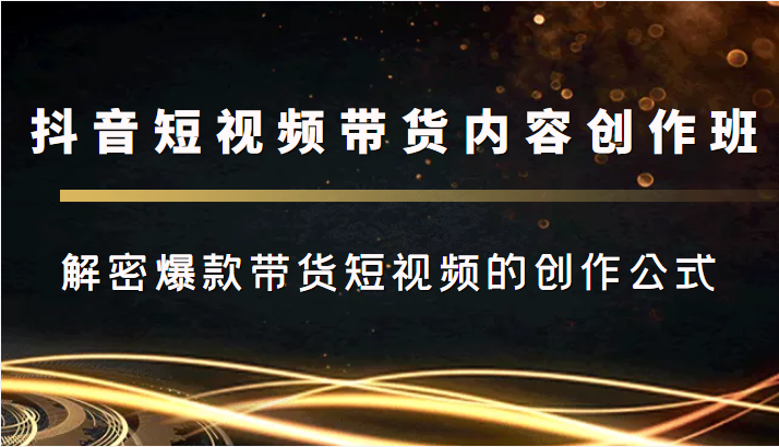 抖音短视频带货内容创作班，解密爆款带货短视频的创作公式-学习笔记资源库
