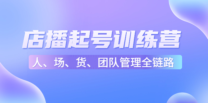 店播起号训练营：帮助更多直播新人快速开启和度过起号阶段（16节）-学习笔记资源库