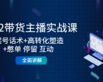 2022带货主播实战课:起号话术+高转化塑造+憋单 停留 互动 全面讲解-学习笔记资源库