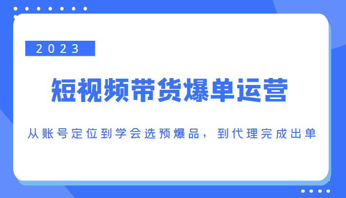 2023短视频带货爆单运营，从账号定位到学会选预爆品，到代理完成出单（价值1250元）-学习笔记资源库