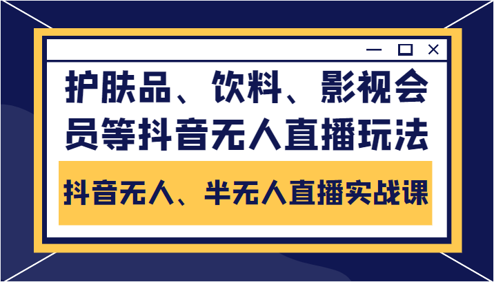 抖音无人、半无人直播实战课，护肤品、饮料、影视会员等抖音无人直播玩法-学习笔记资源库