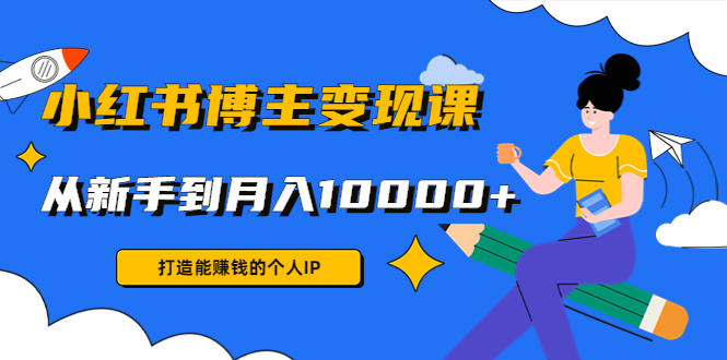 小红书博主变现课：打造能赚钱的个人IP，从新手到月入10000+(9节课)-学习笔记资源库