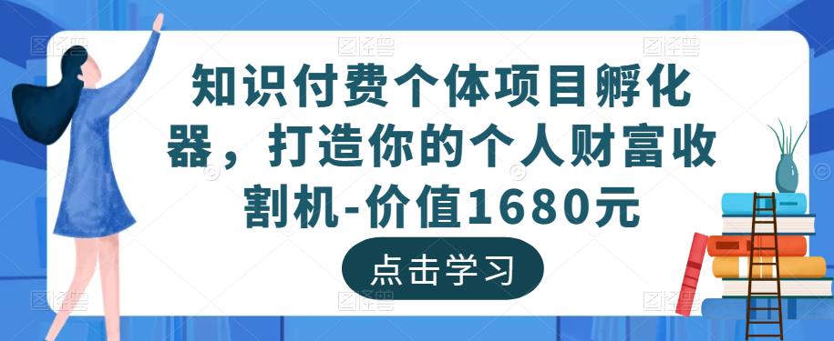 知识付费个体项目孵化器，打造你的个人财富收割机-价值1680元-学习笔记资源库
