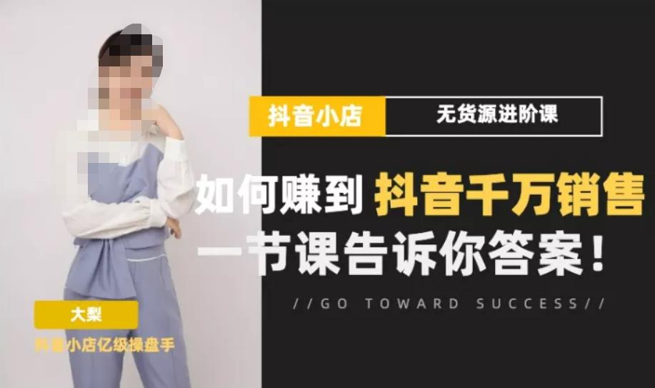 梨子会·抖店无货源进阶冲刺课，如何赚到抖音千万销售，这套课程会告诉你答案-学习笔记资源库