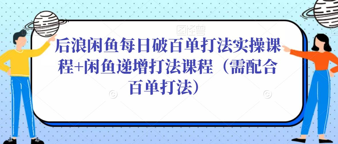 后浪闲鱼每日破百单打法实操课程+闲鱼递增打法课程（需配合百单打法）-学习笔记资源库
