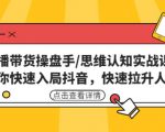 直播带货操盘手/思维认知实战课:带你快速入局抖音,快速拉升人气!-学习笔记资源库