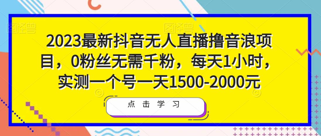 2023最新抖音无人直播撸音浪项目，0粉丝无需千粉，每天1小时，实测一个号一天1500-2000元-学习笔记资源库
