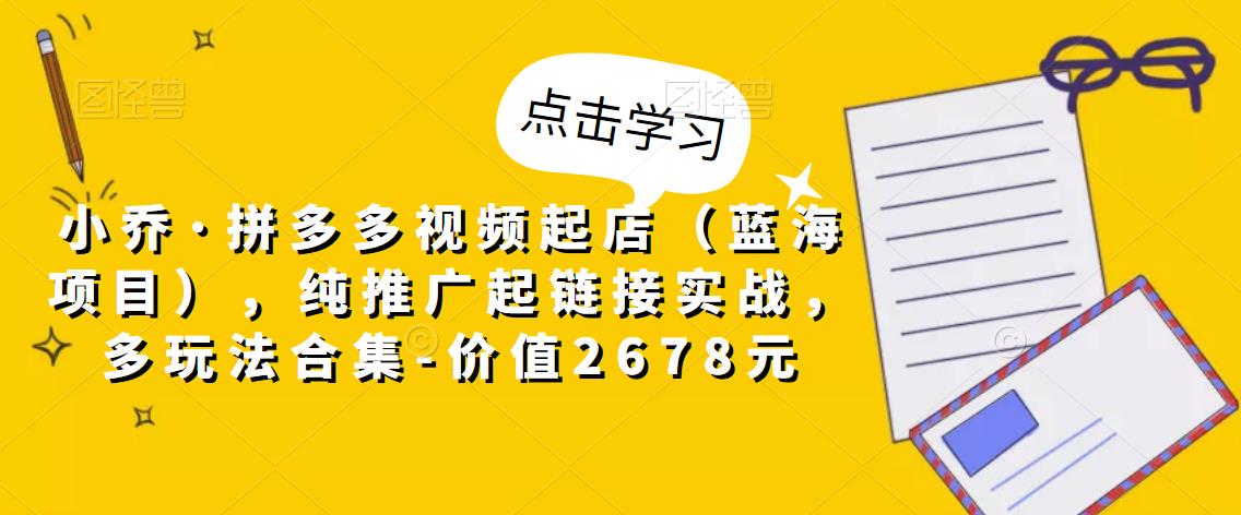 小乔·拼多多视频起店（蓝海项目），纯推广起链接实战，多玩法合集-价值2678元-学习笔记资源库