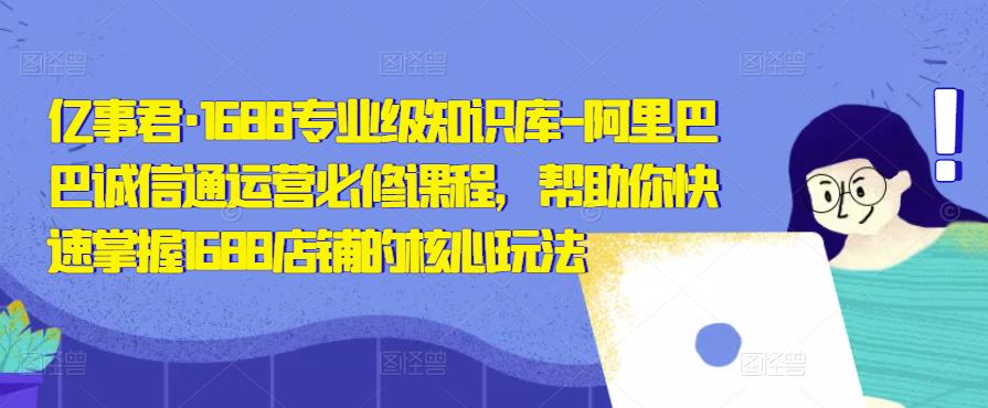 亿事君·1688专业级知识库-阿里巴巴诚信通运营必修课程，帮助你快速掌握1688店铺的核心玩法-学习笔记资源库