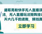 道哥男粉快手无人直播项目玩法,无人直播玩法矩阵挂课,一天大几千的进账,搞钱真快!-学习笔记资源库