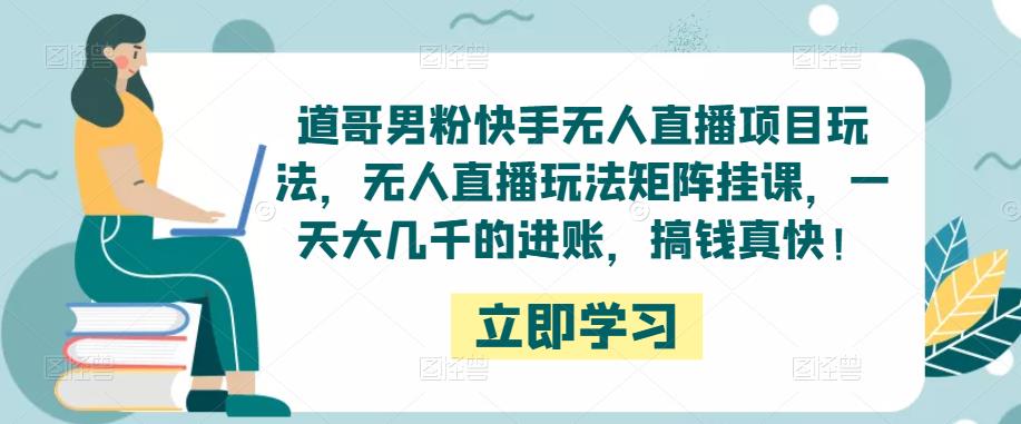 道哥男粉快手无人直播项目玩法，无人直播玩法矩阵挂课，一天大几千的进账，搞钱真快！-学习笔记资源库