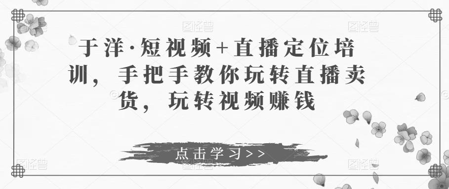 于洋·短视频+直播定位培训，手把手教你玩转直播卖货，玩转视频赚钱-学习笔记资源库