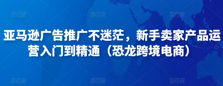 亚马逊广告推广不迷茫，新手卖家产品运营入门到精通（恐龙跨境电商）-学习笔记资源库