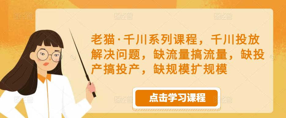 老猫·千川系列课程，千川投放解决问题，缺流量搞流量，缺投产搞投产，缺规模扩规模-学习笔记资源库