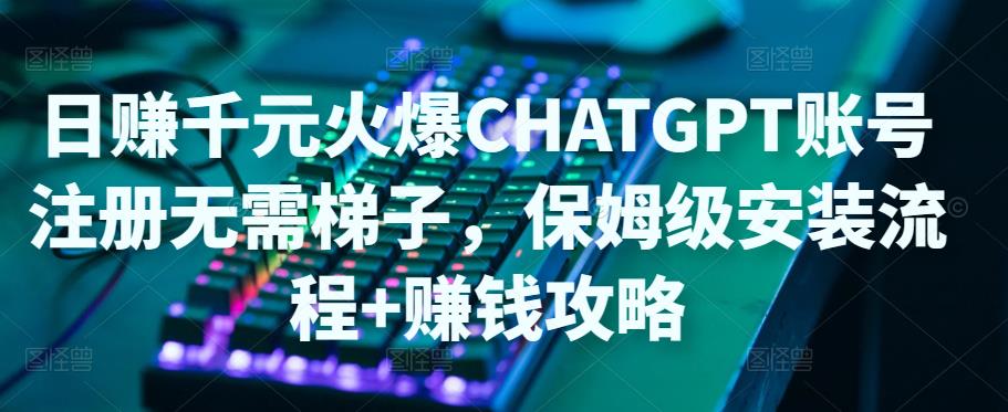 日赚千元火爆ChatGPT账号注册无需ti子，保姆级安装流程+赚钱攻略-学习笔记资源库