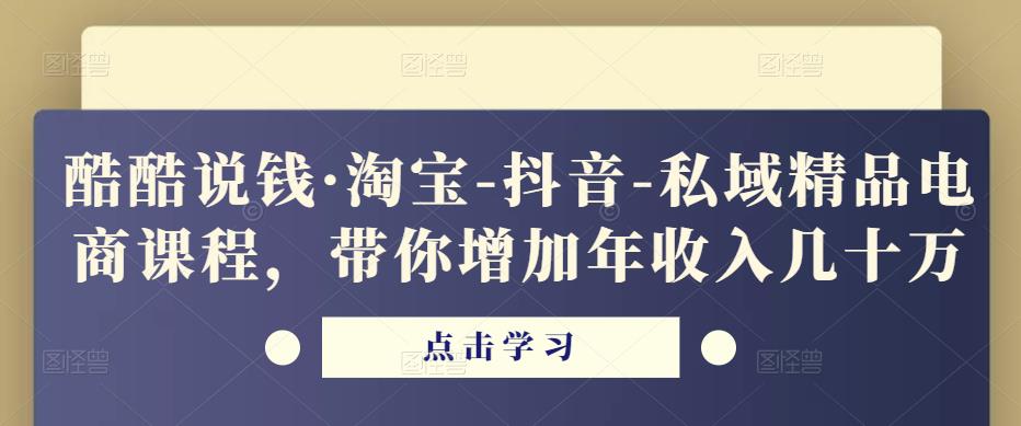 酷酷说钱·淘宝-抖音-私域精品‬电商课程，带你增加年收入几十万-学习笔记资源库