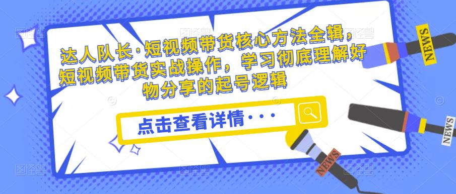 达人队长·短视频带货核心方法全辑，短视频带货实战操作，学习彻底理解好物分享的起号逻辑-学习笔记资源库