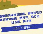 直播带货实操落地班,直播起号必备实操运营课,给方向,给方法,给步骤,能落地-学习笔记资源库