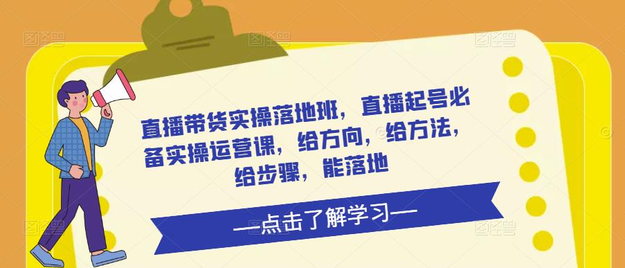 直播带货实操落地班，直播起号必备实操运营课，给方向，给方法，给步骤，能落地-学习笔记资源库