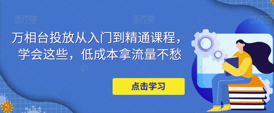 万相台投放从入门到精通课程，学会这些，低成本拿流量不愁-学习笔记资源库