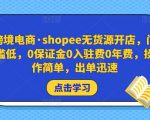 跨境电商·shopee无货源开店,门槛低,0保证金0入驻费0年费,操作简单,出单迅速-学习笔记资源库