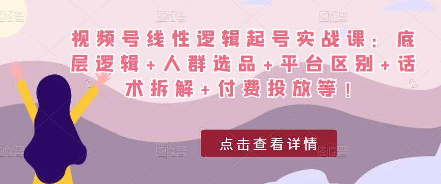 视频号线性逻辑起号实战课：底层逻辑+人群选品+平台区别+话术拆解+付费投放等！-学习笔记资源库