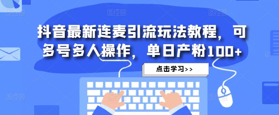 抖音最新连麦引流玩法教程，可多号多人操作，单日产粉100+-学习笔记资源库