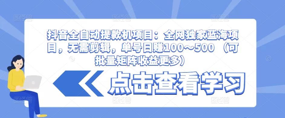 抖音全自动提款机项目：全网独家蓝海项目，无需剪辑，单号日赚100～500 （可批量矩阵收益更多）-学习笔记资源库