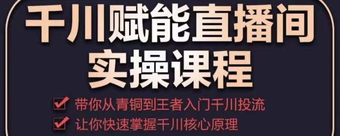 千川赋能直播间实操课程，带你从青铜到王者的入门千川投流，让你快速掌握千川核心原理-学习笔记资源库