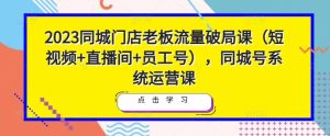 2023同城门店老板流量破局课（短视频+直播间+员工号），同城号系统运营课-学习笔记资源库