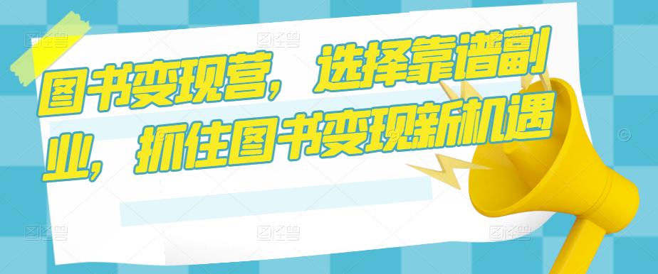 图书变现营，选择靠谱副业，抓住图书变现新机遇-学习笔记资源库