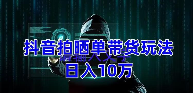 抖音拍晒单带货玩法分享，项目整体流程简单，有团队实测日入1万【教程+素材】-学习笔记资源库
