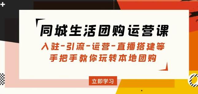 同城生活团购运营课：入驻-引流-运营-直播搭建等玩转本地团购-学习笔记资源库