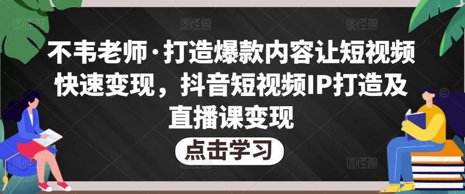 不韦老师·打造爆款内容让短视频快速变现，抖音短视频IP打造及直播课变现-学习笔记资源库