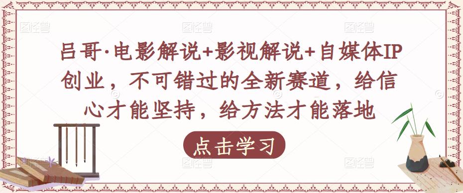 吕哥·电影解说+影视解说+自媒体IP创业，不可错过的全新赛道，给信心才能坚持，给方法才能落地-学习笔记资源库