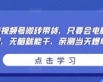 无脑视频号搬砖带货,只要会电脑剪辑,无脑就能干,亲测当天爆单-学习笔记资源库