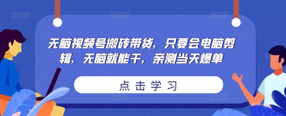 无脑视频号搬砖带货，只要会电脑剪辑，无脑就能干，亲测当天爆单-学习笔记资源库