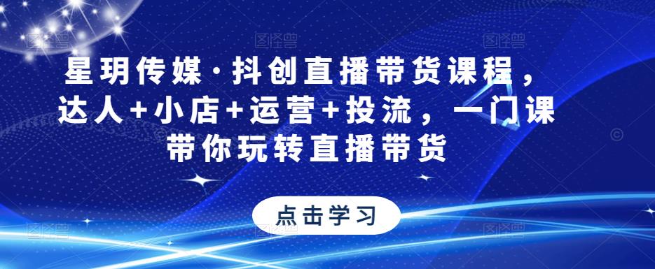 星玥传媒·抖创直播带货课程，达人+小店+运营+投流，一门课带你玩转直播带货-学习笔记资源库
