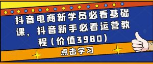 抖音电商新学员必看基础课,抖音新手必看运营教程(价值3980)-学习笔记资源库