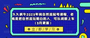 久久疯牛2023年纯自然流起号课程,老杨是把自然流玩明白的人,可以闭眼上车(3月更新)-学习笔记资源库