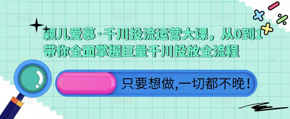 颖儿爱慕·千川投流运营大课，从0到1带你全面掌握巨量千川投放全流程-学习笔记资源库