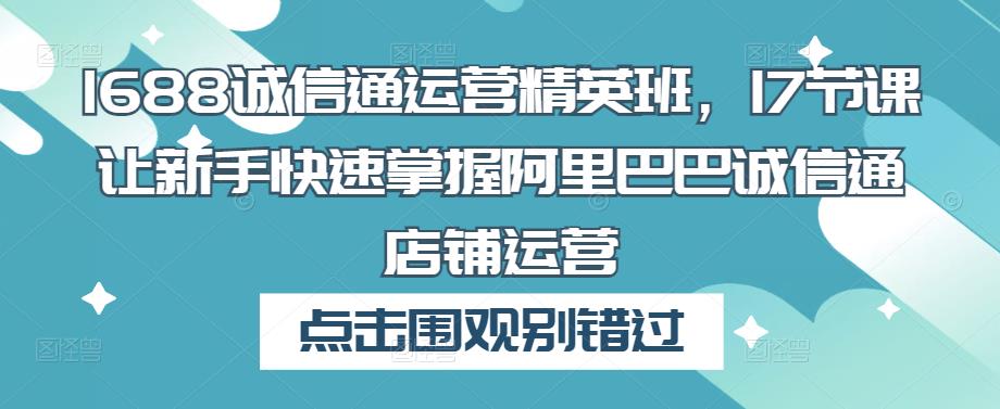 1688诚信通运营精英班，17节课让新手快速掌握阿里巴巴诚信通店铺运营-学习笔记资源库