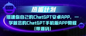 热狐计划·搭建你自己的ChatGPT安卓APP，一学就会的ChatGPT手机版APP教程（带源码）-学习笔记资源库