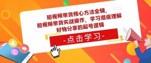 短视频带货核心方法全辑，​短视频带货实战操作，学习彻底理解好物分享的起号逻辑-学习笔记资源库