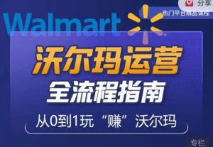 沃尔玛店铺前期运营从零到一最全指南，全面挖掘沃尔玛入门盲区，深度打造新手实操技巧-学习笔记资源库