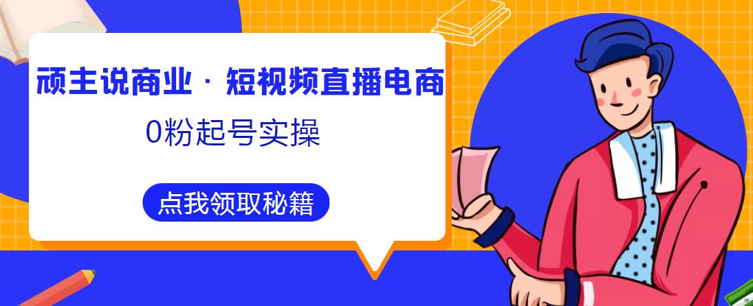 顽主说商业·短视频直播电商0粉起号实操，超800分钟超强实操干活，高效时间、快速落地拿成果-学习笔记资源库
