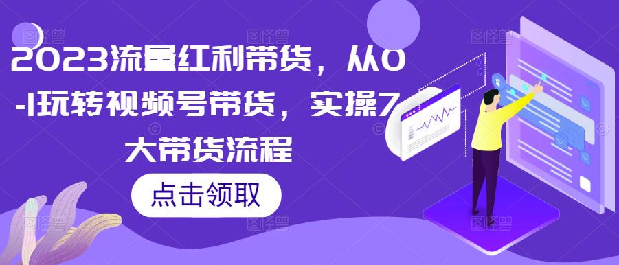2023流量红利带货，从0-1玩转视频号带货，实操7大带货流程-学习笔记资源库