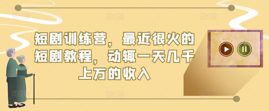短剧训练营，最近很火的短剧教程，动辄一天几千上万的收入-学习笔记资源库